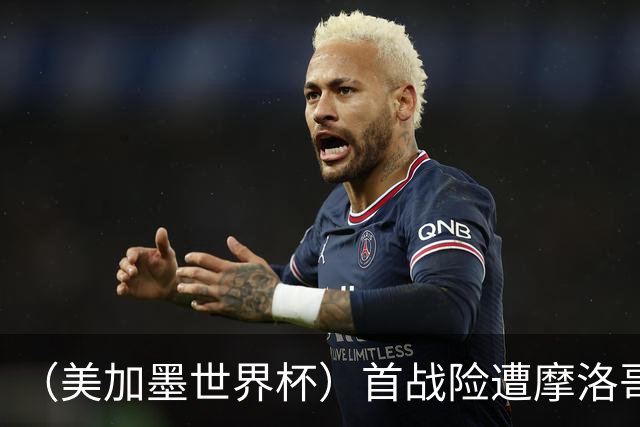 （美加墨世界杯）首战险遭摩洛哥“绝杀” “五星巴西”显颓势？